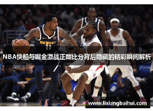 NBA快船与掘金激战正酣比分背后隐藏的精彩瞬间解析