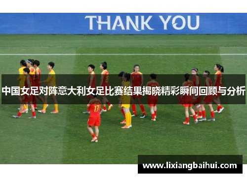 中国女足对阵意大利女足比赛结果揭晓精彩瞬间回顾与分析