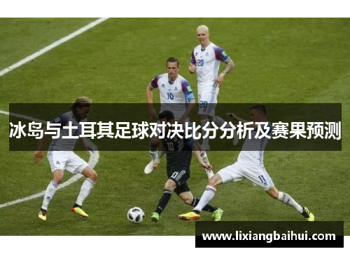 冰岛与土耳其足球对决比分分析及赛果预测