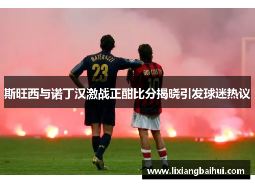 斯旺西与诺丁汉激战正酣比分揭晓引发球迷热议