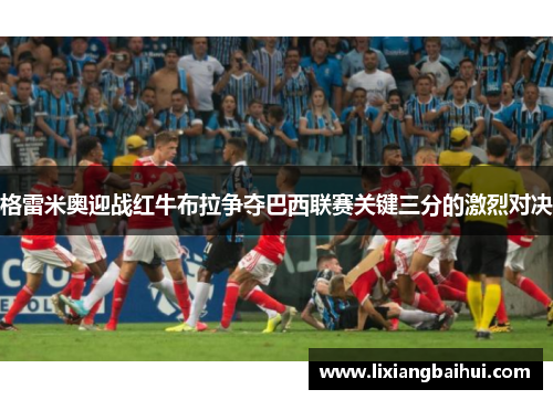格雷米奥迎战红牛布拉争夺巴西联赛关键三分的激烈对决
