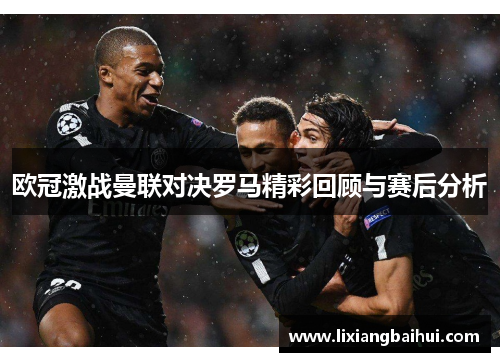 欧冠激战曼联对决罗马精彩回顾与赛后分析