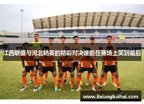 江西联盛与河北精英的精彩对决谁能在赛场上笑到最后