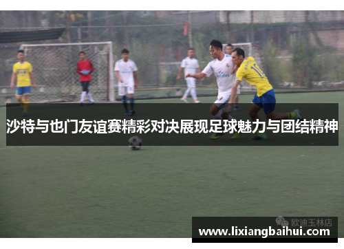 沙特与也门友谊赛精彩对决展现足球魅力与团结精神